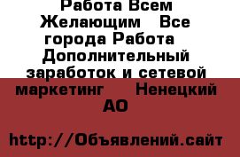 Работа Всем Желающим - Все города Работа » Дополнительный заработок и сетевой маркетинг   . Ненецкий АО